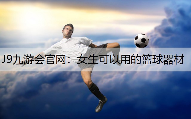 J9九游会官网：女生可以用的篮球器材