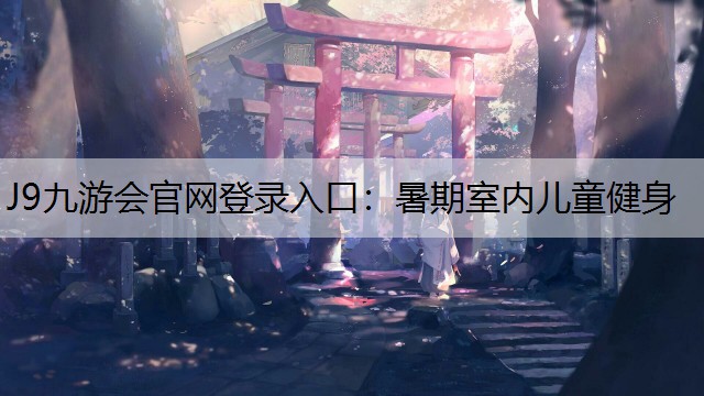 J9九游会官网登录入口：暑期室内儿童健身