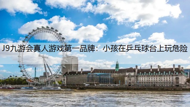 J9九游会真人游戏第一品牌：小孩在乒乓球台上玩危险
