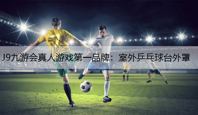 J9九游会真人游戏第一品牌：室外乒乓球台外罩