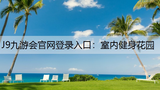 J9九游会官网登录入口：室内健身花园