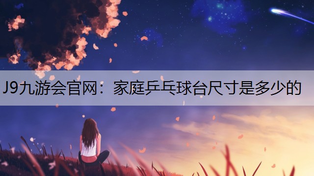 J9九游会官网：家庭乒乓球台尺寸是多少的