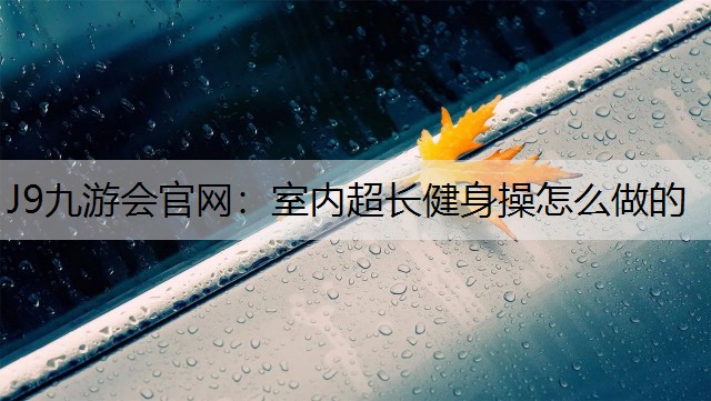 J9九游会官网：室内超长健身操怎么做的