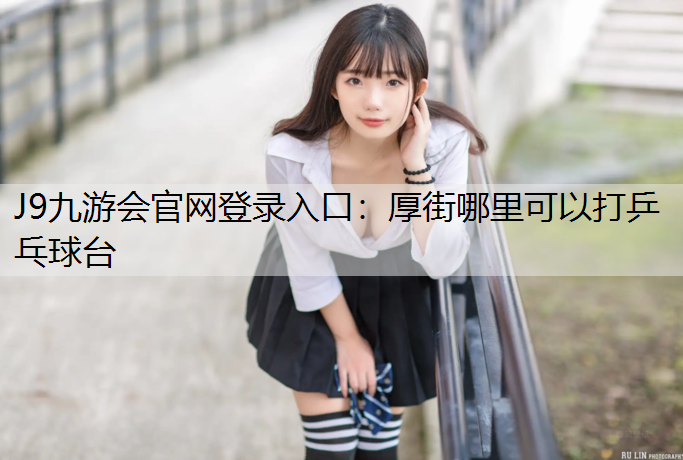 J9九游会官网登录入口：厚街哪里可以打乒乓球台