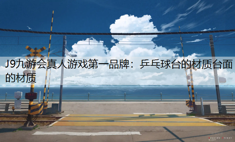 J9九游会真人游戏第一品牌：乒乓球台的材质台面的材质