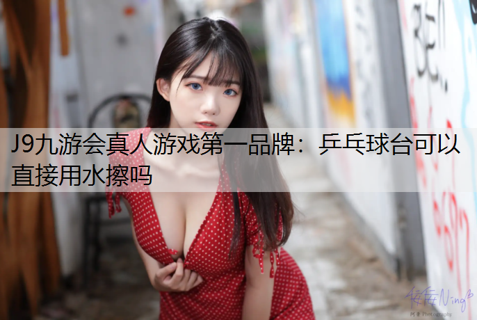J9九游会真人游戏第一品牌：乒乓球台可以直接用水擦吗