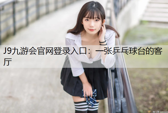 J9九游会官网登录入口：一张乒乓球台的客厅