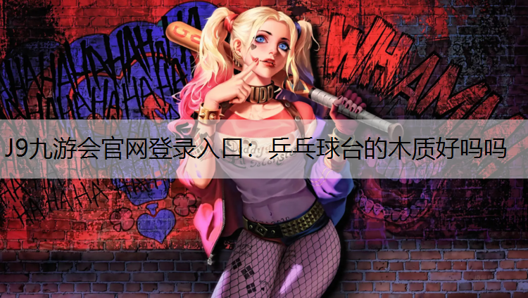 J9九游会官网登录入口：乒乓球台的木质好吗吗