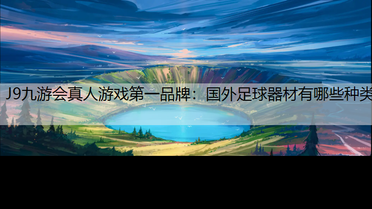 J9九游会真人游戏第一品牌：国外足球器材有哪些种类