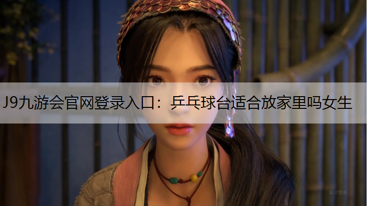 J9九游会官网登录入口：乒乓球台适合放家里吗女生