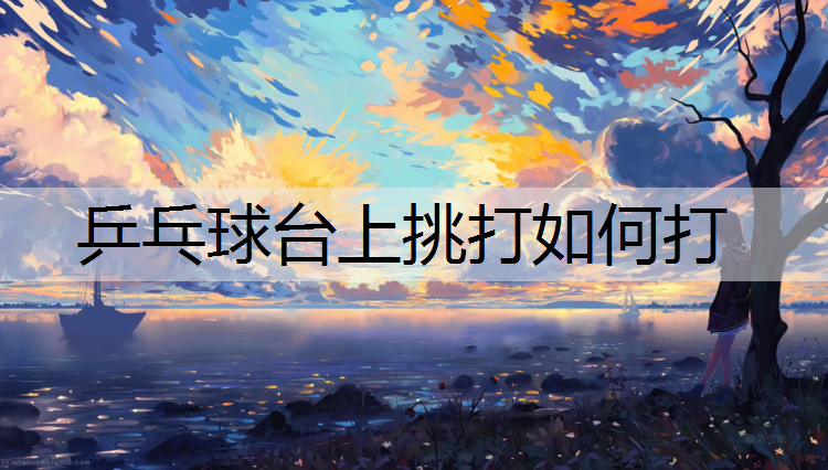 乒乓球台上挑打如何打